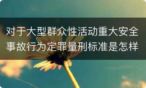 对于大型群众性活动重大安全事故行为定罪量刑标准是怎样