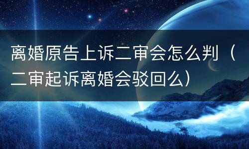 离婚原告上诉二审会怎么判（二审起诉离婚会驳回么）