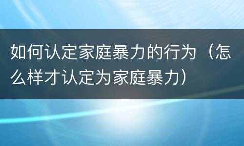 如何认定家庭暴力的行为（怎么样才认定为家庭暴力）