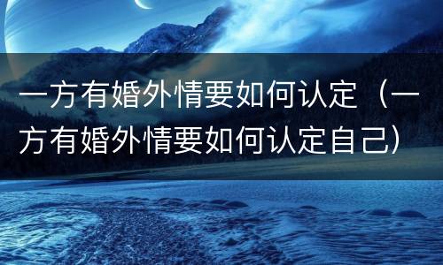 一方有婚外情要如何认定（一方有婚外情要如何认定自己）