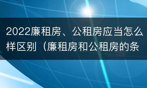 2022廉租房、公租房应当怎么样区别（廉租房和公租房的条件）