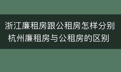 浙江廉租房跟公租房怎样分别 杭州廉租房与公租房的区别