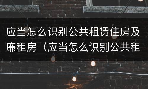 应当怎么识别公共租赁住房及廉租房（应当怎么识别公共租赁住房及廉租房信息）