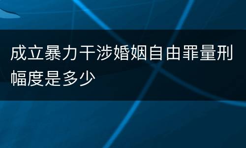 成立暴力干涉婚姻自由罪量刑幅度是多少