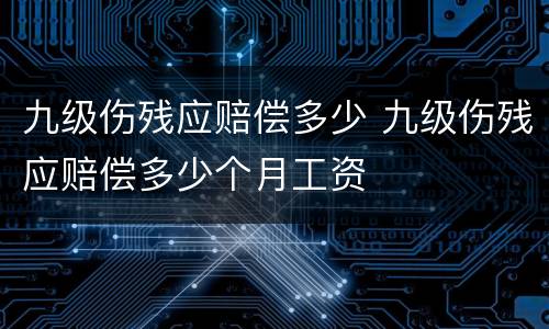 九级伤残应赔偿多少 九级伤残应赔偿多少个月工资