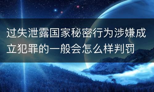 过失泄露国家秘密行为涉嫌成立犯罪的一般会怎么样判罚