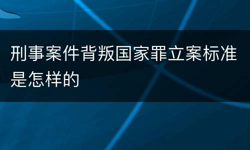 刑事案件背叛国家罪立案标准是怎样的