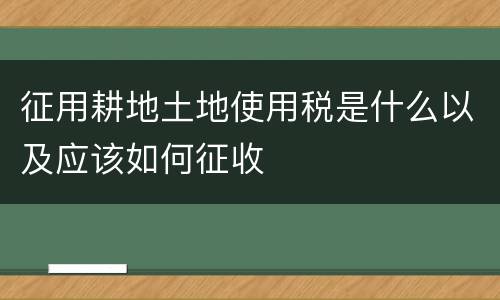 征用耕地土地使用税是什么以及应该如何征收