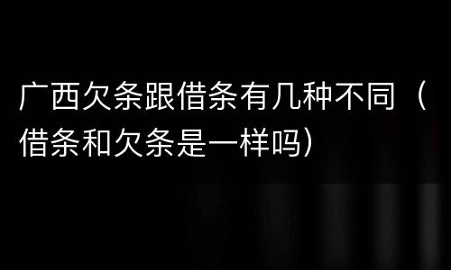 广西欠条跟借条有几种不同（借条和欠条是一样吗）