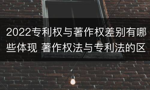 2022专利权与著作权差别有哪些体现 著作权法与专利法的区别
