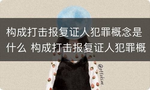 构成打击报复证人犯罪概念是什么 构成打击报复证人犯罪概念是什么