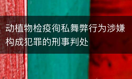 动植物检疫徇私舞弊行为涉嫌构成犯罪的刑事判处