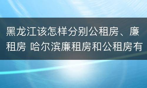 黑龙江该怎样分别公租房、廉租房 哈尔滨廉租房和公租房有什么区别