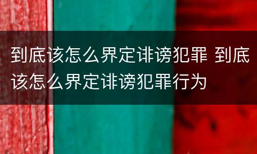 到底该怎么界定诽谤犯罪 到底该怎么界定诽谤犯罪行为