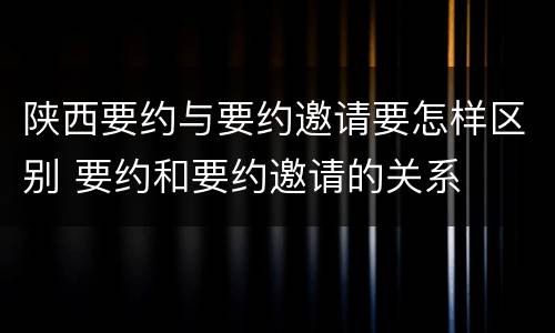 陕西要约与要约邀请要怎样区别 要约和要约邀请的关系