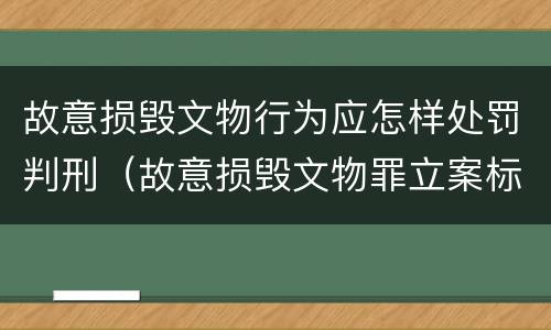 故意损毁文物行为应怎样处罚判刑（故意损毁文物罪立案标准）
