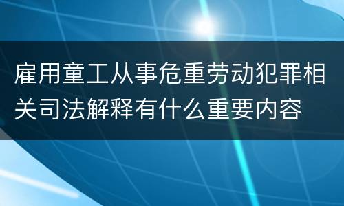 雇用童工从事危重劳动犯罪相关司法解释有什么重要内容