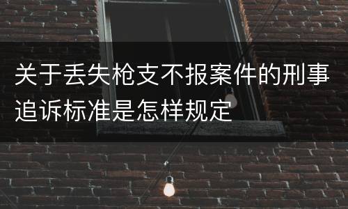 关于丢失枪支不报案件的刑事追诉标准是怎样规定
