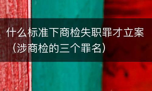 什么标准下商检失职罪才立案（涉商检的三个罪名）