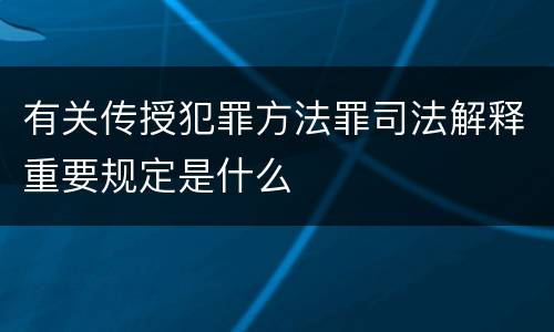 有关传授犯罪方法罪司法解释重要规定是什么