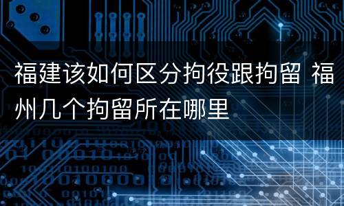福建该如何区分拘役跟拘留 福州几个拘留所在哪里