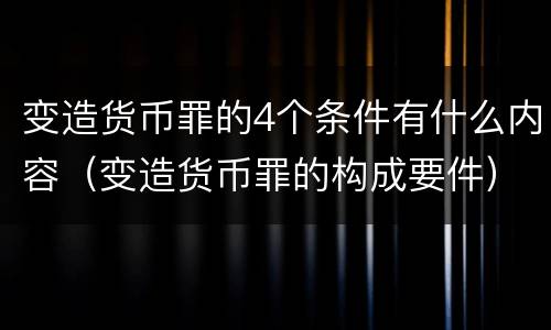 变造货币罪的4个条件有什么内容（变造货币罪的构成要件）