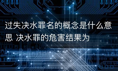 过失决水罪名的概念是什么意思 决水罪的危害结果为