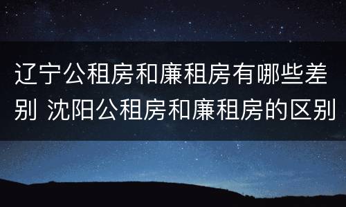 辽宁公租房和廉租房有哪些差别 沈阳公租房和廉租房的区别