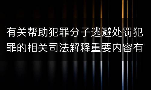 有关帮助犯罪分子逃避处罚犯罪的相关司法解释重要内容有哪些