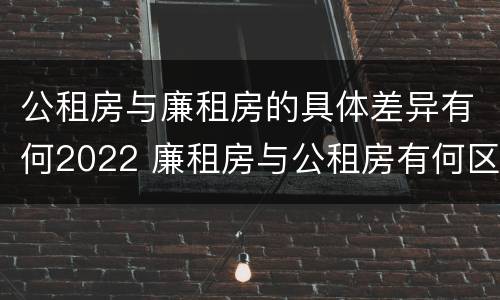 公租房与廉租房的具体差异有何2022 廉租房与公租房有何区别