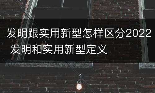 发明跟实用新型怎样区分2022 发明和实用新型定义