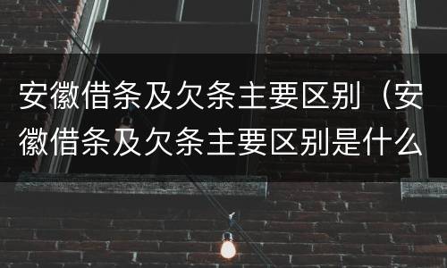 安徽借条及欠条主要区别（安徽借条及欠条主要区别是什么）