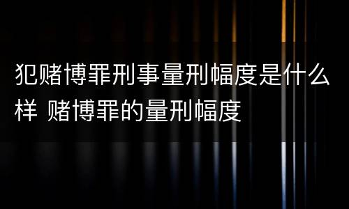 犯赌博罪刑事量刑幅度是什么样 赌博罪的量刑幅度