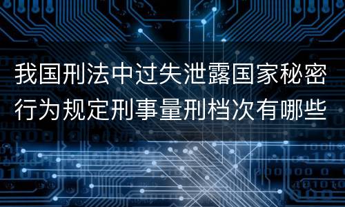 我国刑法中过失泄露国家秘密行为规定刑事量刑档次有哪些