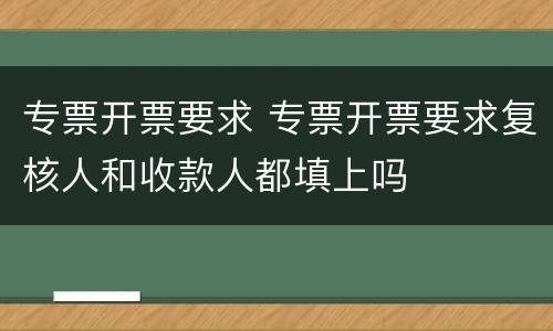 专票开票要求 专票开票要求复核人和收款人都填上吗