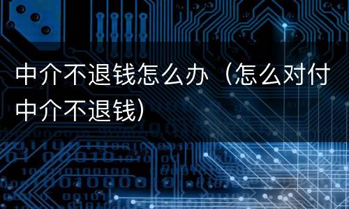 中介不退钱怎么办（怎么对付中介不退钱）