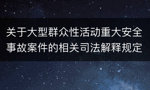 关于大型群众性活动重大安全事故案件的相关司法解释规定重要内容是什么
