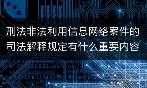 刑法非法利用信息网络案件的司法解释规定有什么重要内容