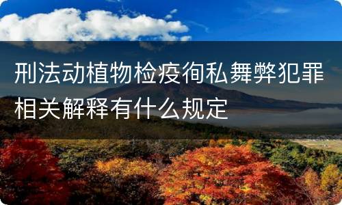 刑法动植物检疫徇私舞弊犯罪相关解释有什么规定