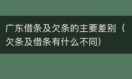 广东借条及欠条的主要差别（欠条及借条有什么不同）