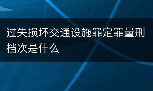 过失损坏交通设施罪定罪量刑档次是什么