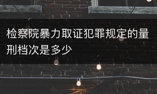 检察院暴力取证犯罪规定的量刑档次是多少