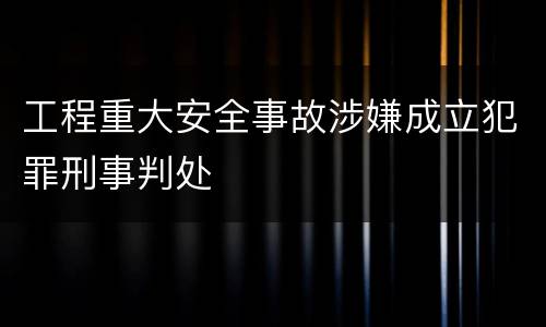 工程重大安全事故涉嫌成立犯罪刑事判处