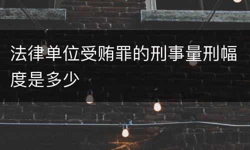 法律单位受贿罪的刑事量刑幅度是多少