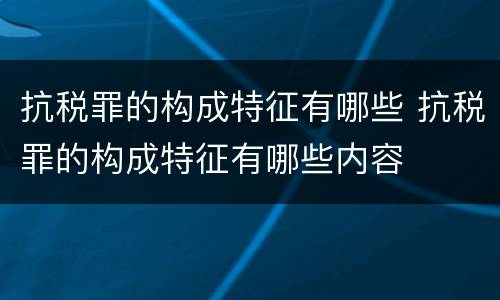 抗税罪的构成特征有哪些 抗税罪的构成特征有哪些内容