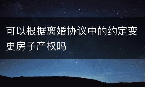 可以根据离婚协议中的约定变更房子产权吗