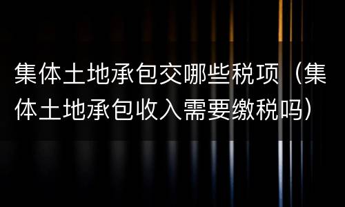 集体土地承包交哪些税项（集体土地承包收入需要缴税吗）