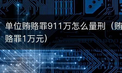 单位贿赂罪911万怎么量刑（贿赂罪1万元）