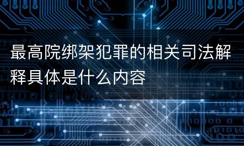 最高院绑架犯罪的相关司法解释具体是什么内容