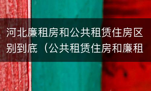 河北廉租房和公共租赁住房区别到底（公共租赁住房和廉租房的区别）